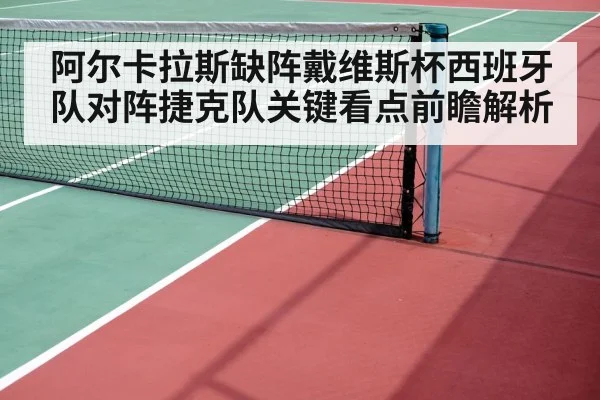 阿尔卡拉斯缺阵戴维斯杯西班牙队对阵捷克队关键看点前瞻解析